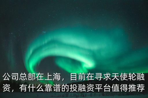 公司總部在上海，目前在尋求天使輪融資，有什么靠譜的投融資平臺值得推薦