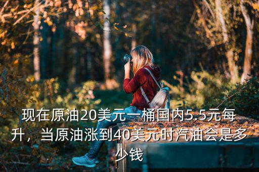 現(xiàn)在原油20美元一桶國(guó)內(nèi)5.5元每升，當(dāng)原油漲到40美元時(shí)汽油會(huì)是多少錢