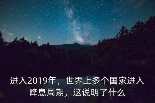進(jìn)入2019年，世界上多個(gè)國家進(jìn)入降息周期，這說明了什么