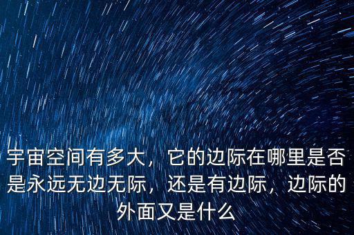 宇宙空間有多大，它的邊際在哪里是否是永遠(yuǎn)無(wú)邊無(wú)際，還是有邊際，邊際的外面又是什么