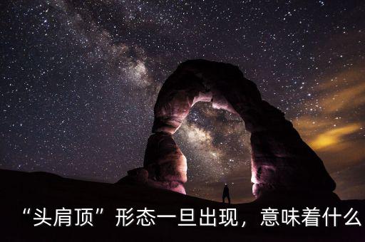 “頭肩頂”形態(tài)一旦出現(xiàn)，意味著什么