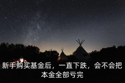 新手購買基金后，一直下跌，會不會把本金全部虧完