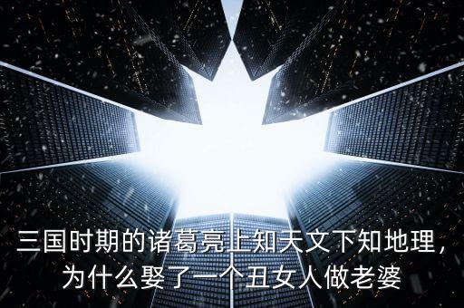 三國時期的諸葛亮上知天文下知地理，為什么娶了一個丑女人做老婆