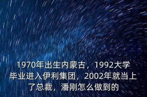 1970年出生內蒙古，1992大學畢業(yè)進入伊利集團，2002年就當上了總裁，潘剛怎么做到的