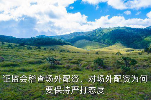 證監(jiān)會(huì)稽查場(chǎng)外配資，對(duì)場(chǎng)外配資為何要保持嚴(yán)打態(tài)度