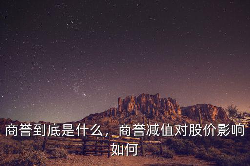 商譽(yù)到底是什么，商譽(yù)減值對(duì)股價(jià)影響如何