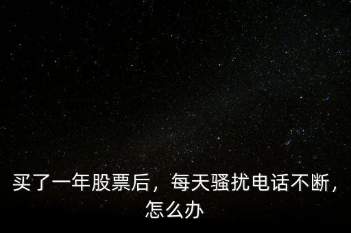 買(mǎi)了一年股票后，每天騷擾電話不斷，怎么辦