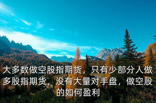 大多數(shù)做空股指期貨，只有少部分人做多股指期貨，沒有大量對手盤，做空股的如何盈利