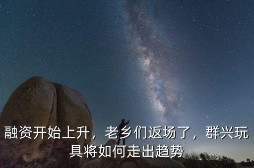 融資開始上升，老鄉(xiāng)們返場了，群興玩具將如何走出趨勢