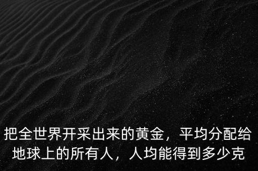 把全世界開采出來的黃金，平均分配給地球上的所有人，人均能得到多少克