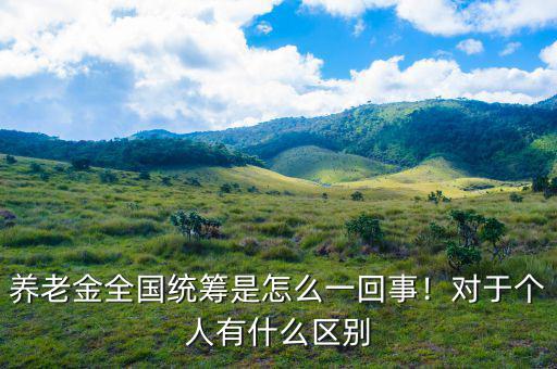 養(yǎng)老金全國統籌是怎么一回事！對于個人有什么區(qū)別