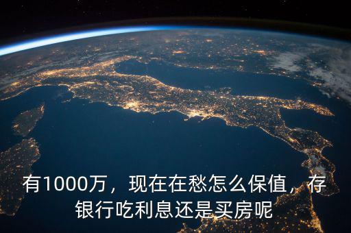 有1000萬(wàn)，現(xiàn)在在愁怎么保值，存銀行吃利息還是買(mǎi)房呢