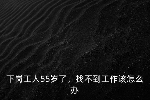 下崗工人55歲了，找不到工作該怎么辦