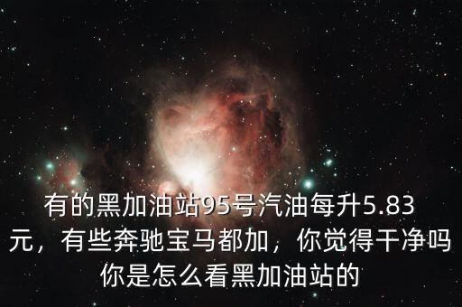有的黑加油站95號汽油每升5.83元，有些奔馳寶馬都加，你覺得干凈嗎你是怎么看黑加油站的