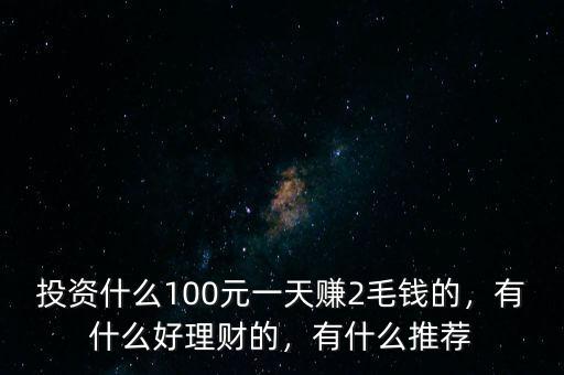 投資什么100元一天賺2毛錢的，有什么好理財?shù)?，有什么推薦