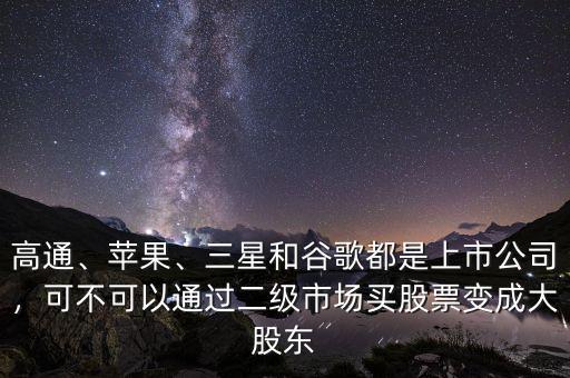 高通、蘋果、三星和谷歌都是上市公司，可不可以通過二級市場買股票變成大股東