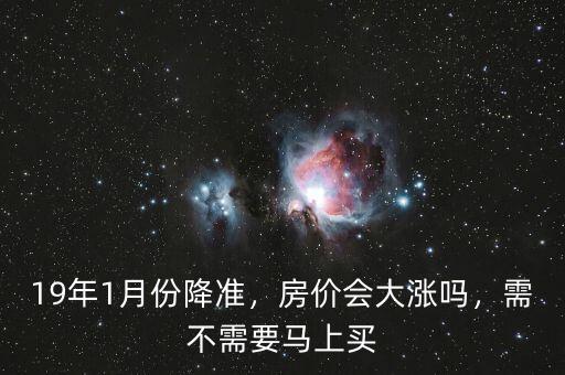 19年1月份降準(zhǔn)，房價會大漲嗎，需不需要馬上買
