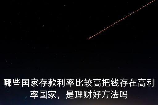 哪些國家存款利率比較高把錢存在高利率國家，是理財(cái)好方法嗎