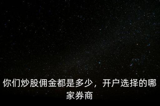 你們炒股傭金都是多少，開(kāi)戶選擇的哪家券商