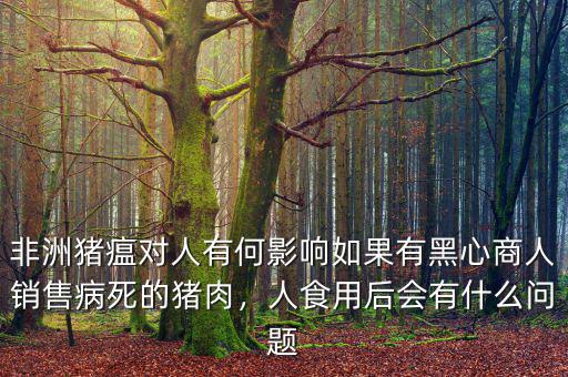 非洲豬瘟對(duì)人有何影響如果有黑心商人銷售病死的豬肉，人食用后會(huì)有什么問(wèn)題