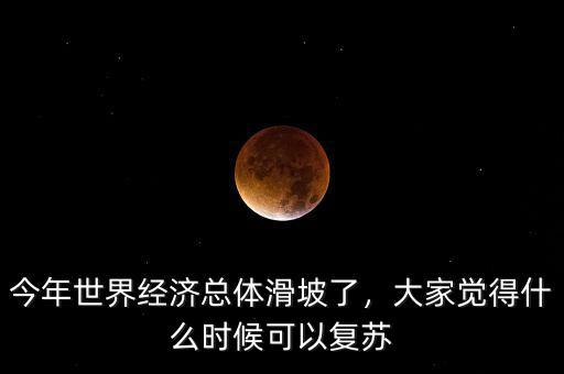 今年世界經(jīng)濟(jì)總體滑坡了，大家覺(jué)得什么時(shí)候可以復(fù)蘇