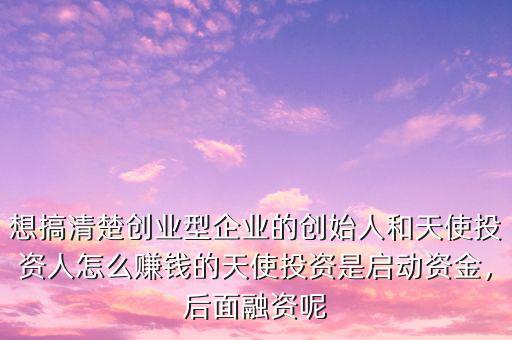 想搞清楚創(chuàng)業(yè)型企業(yè)的創(chuàng)始人和天使投資人怎么賺錢的天使投資是啟動(dòng)資金，后面融資呢