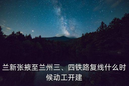 蘭新張掖至蘭州三、四鐵路復(fù)線什么時候動工開建