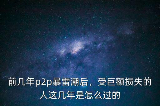 前幾年p2p暴雷潮后，受巨額損失的人這幾年是怎么過的