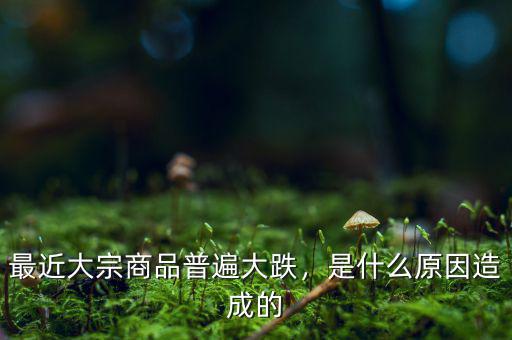 最近大宗商品普遍大跌，是什么原因造成的