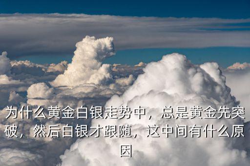 為什么黃金白銀走勢中，總是黃金先突破，然后白銀才跟隨，這中間有什么原因