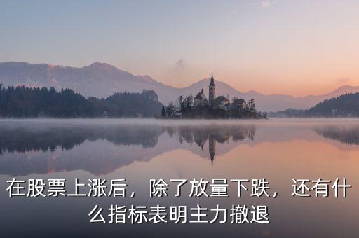 在股票上漲后，除了放量下跌，還有什么指標(biāo)表明主力撤退