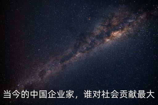 當(dāng)今的中國企業(yè)家，誰對社會(huì)貢獻(xiàn)最大