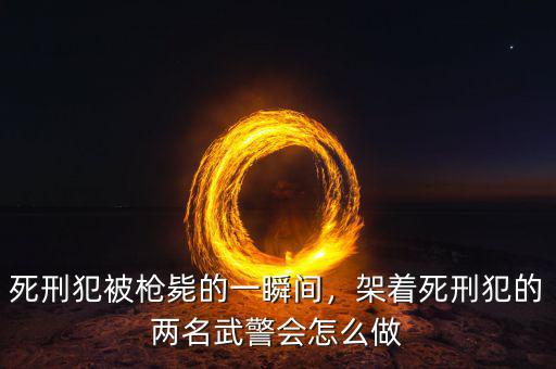 死刑犯被槍斃的一瞬間，架著死刑犯的兩名武警會(huì)怎么做