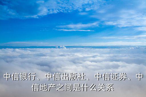 中信銀行、中信出版社、中信證券、中信地產(chǎn)之間是什么關(guān)系