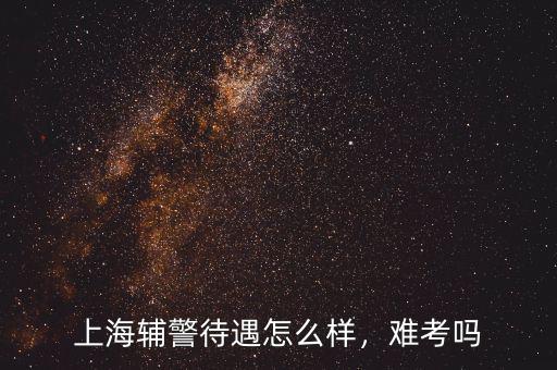 上海輔警待遇怎么樣，難考嗎