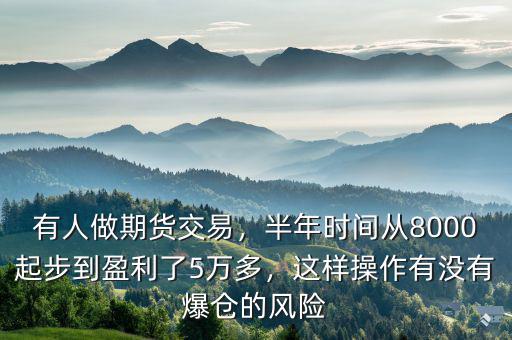有人做期貨交易，半年時間從8000起步到盈利了5萬多，這樣操作有沒有爆倉的風險
