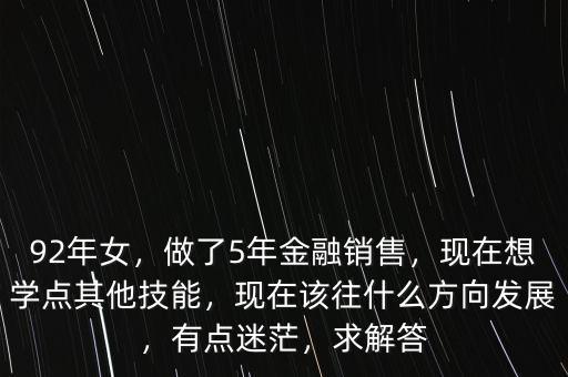 92年女，做了5年金融銷售，現(xiàn)在想學點其他技能，現(xiàn)在該往什么方向發(fā)展，有點迷茫，求解答