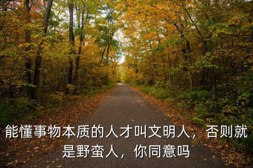能懂事物本質(zhì)的人才叫文明人，否則就是野蠻人，你同意嗎