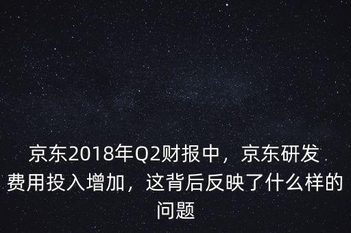 京東2018年Q2財(cái)報(bào)中，京東研發(fā)費(fèi)用投入增加，這背后反映了什么樣的問題