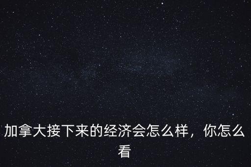 加拿大接下來(lái)的經(jīng)濟(jì)會(huì)怎么樣，你怎么看