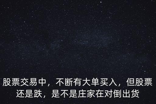 股票交易中，不斷有大單買入，但股票還是跌，是不是莊家在對(duì)倒出貨