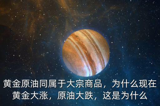 黃金原油同屬于大宗商品，為什么現(xiàn)在黃金大漲，原油大跌，這是為什么