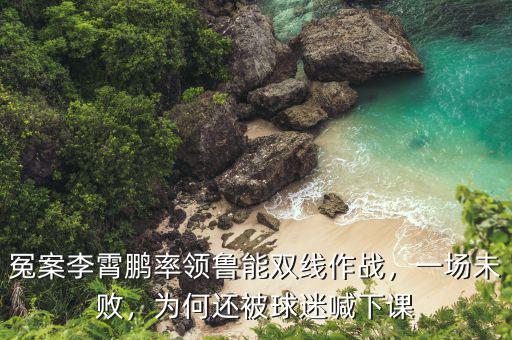 冤案李霄鵬率領(lǐng)魯能雙線作戰(zhàn)，一場未敗，為何還被球迷喊下課