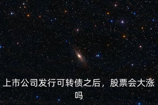 上市公司發(fā)行可轉(zhuǎn)債之后，股票會(huì)大漲嗎
