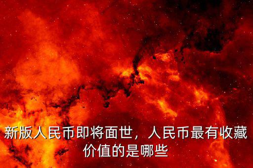 新版人民幣即將面世，人民幣最有收藏價值的是哪些