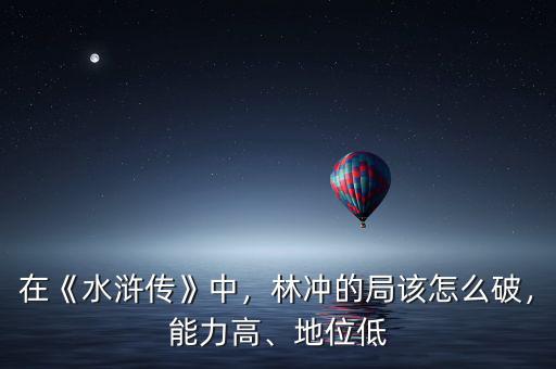 在《水滸傳》中，林沖的局該怎么破，能力高、地位低