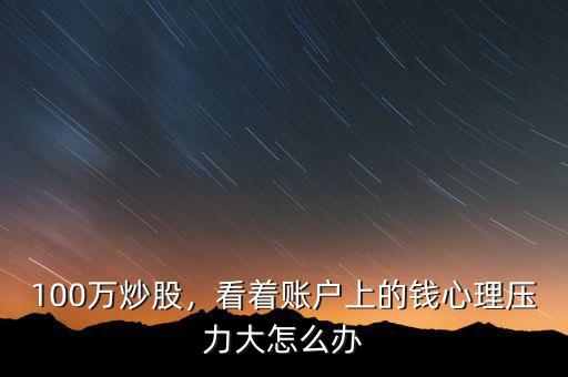 100萬炒股，看著賬戶上的錢心理壓力大怎么辦