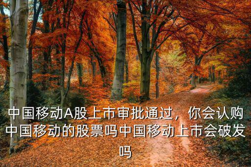 中國(guó)移動(dòng)A股上市審批通過(guò)，你會(huì)認(rèn)購(gòu)中國(guó)移動(dòng)的股票嗎中國(guó)移動(dòng)上市會(huì)破發(fā)嗎