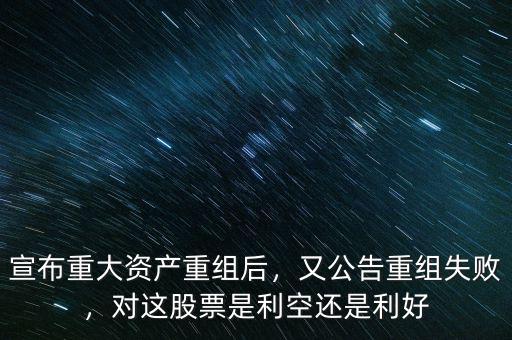 宣布重大資產(chǎn)重組后，又公告重組失敗，對這股票是利空還是利好