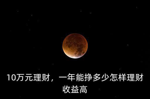 10萬元理財(cái)，一年能掙多少怎樣理財(cái)收益高